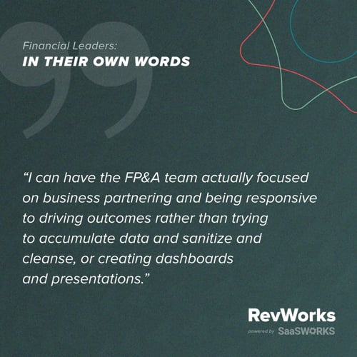Quote: I can have the FP&A team actually focused on business partnering and being responsive to driving outcomes rather than trying to accumulate data and sanitize cleanse.